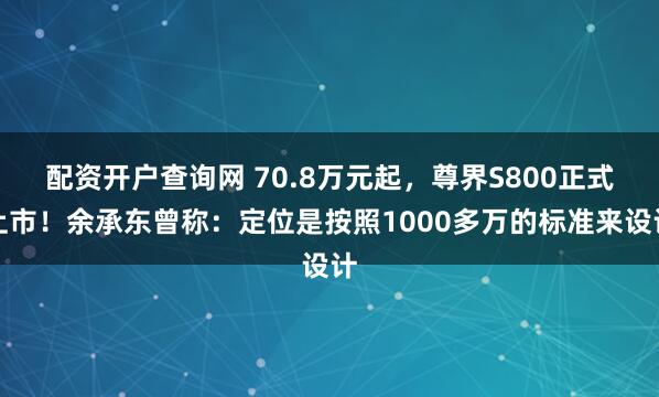 配资开户查询网 70.8万元起，尊界S800正式上市！余承东曾称：定位是按照1000多万的标准来设计