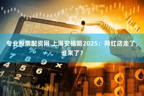 专业股票配资网 上海安福路2025：网红店走了，谁来了？