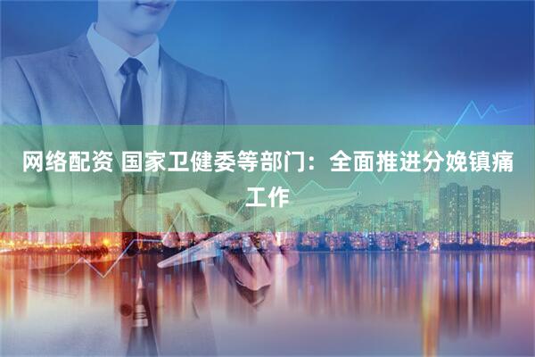 网络配资 国家卫健委等部门：全面推进分娩镇痛工作