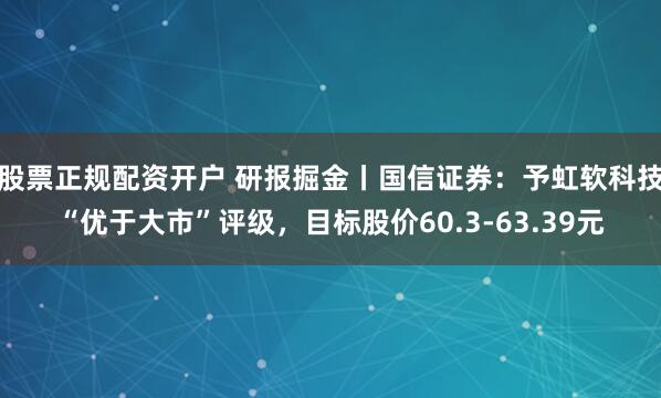 股票正规配资开户 研报掘金丨国信证券：予虹软科技“优于大市”评级，目标股价60.3-63.39元