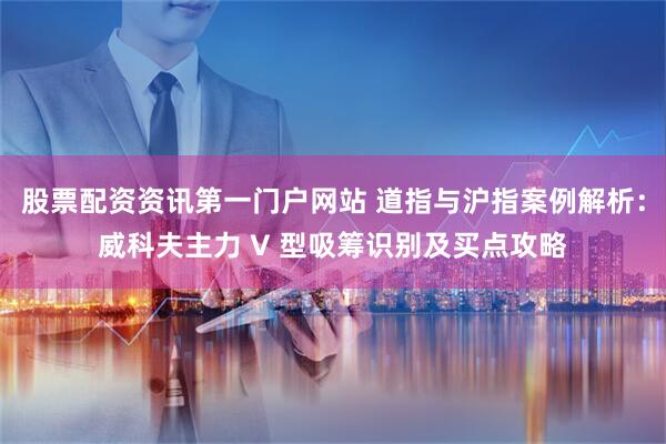 股票配资资讯第一门户网站 道指与沪指案例解析：威科夫主力 V 型吸筹识别及买点攻略