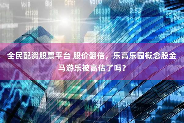 全民配资股票平台 股价翻倍，乐高乐园概念股金马游乐被高估了吗？