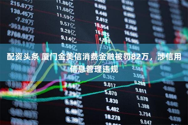 配资头条 厦门金美信消费金融被罚82万，涉信用信息管理违规
