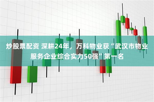 炒股票配资 深耕24年，万科物业获“武汉市物业服务企业综合实力50强”第一名