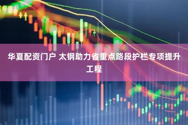 华夏配资门户 太钢助力省重点路段护栏专项提升工程