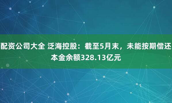 配资公司大全 泛海控股：截至5月末，未能按期偿还本金余额328.13亿元