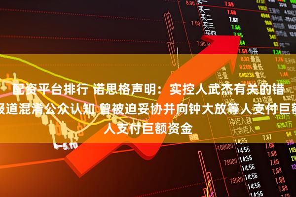 配资平台排行 诺思格声明：实控人武杰有关的错误性报道混淆公众认知 曾被迫妥协并向钟大放等人支付巨额资金