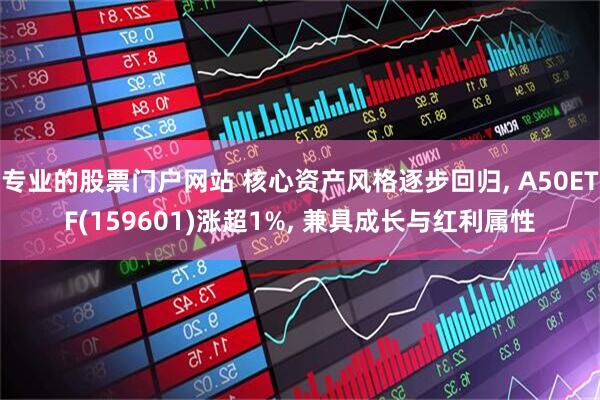 专业的股票门户网站 核心资产风格逐步回归, A50ETF(159601)涨超1%, 兼具成长与红利属性