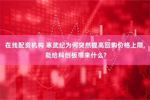 在线配资机构 寒武纪为何突然提高回购价格上限, 能给科创板带来什么?