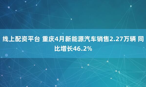 线上配资平台 重庆4月新能源汽车销售2.27万辆 同比增长46.2%