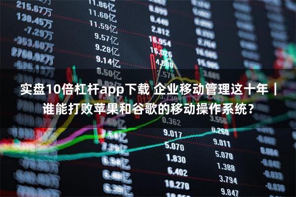 实盘10倍杠杆app下载 企业移动管理这十年｜谁能打败苹果和谷歌的移动操作系统？