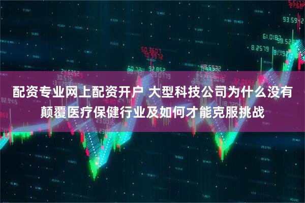 配资专业网上配资开户 大型科技公司为什么没有颠覆医疗保健行业及如何才能克服挑战