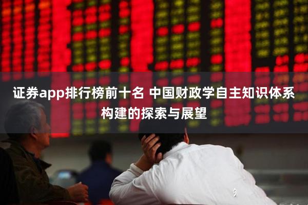 证券app排行榜前十名 中国财政学自主知识体系构建的探索与展望