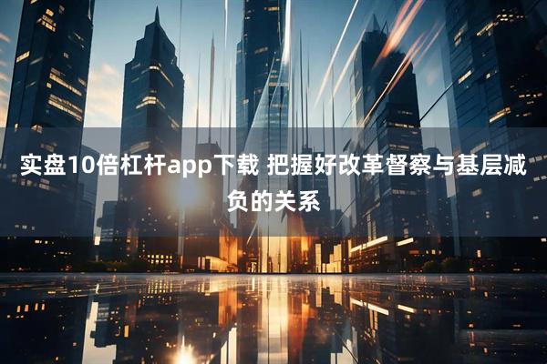 实盘10倍杠杆app下载 把握好改革督察与基层减负的关系