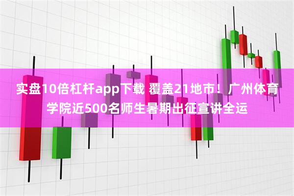 实盘10倍杠杆app下载 覆盖21地市！广州体育学院近500名师生暑期出征宣讲全运