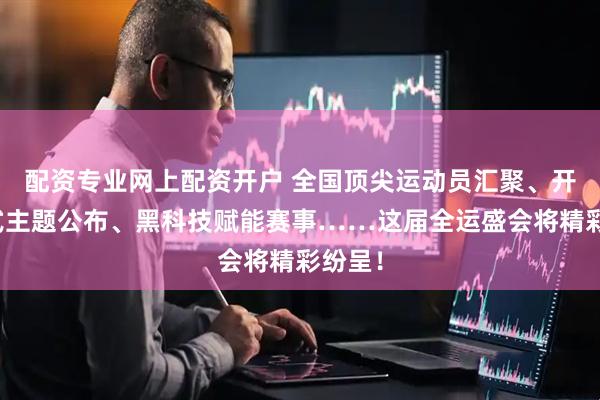 配资专业网上配资开户 全国顶尖运动员汇聚、开闭幕式主题公布、黑科技赋能赛事……这届全运盛会将精彩纷呈！