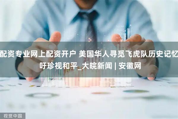 配资专业网上配资开户 美国华人寻觅飞虎队历史记忆 吁珍视和平_大皖新闻 | 安徽网