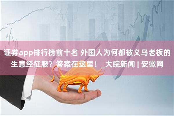 证券app排行榜前十名 外国人为何都被义乌老板的生意经征服？答案在这里！_大皖新闻 | 安徽网