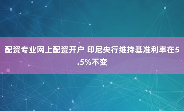 配资专业网上配资开户 印尼央行维持基准利率在5.5%不变