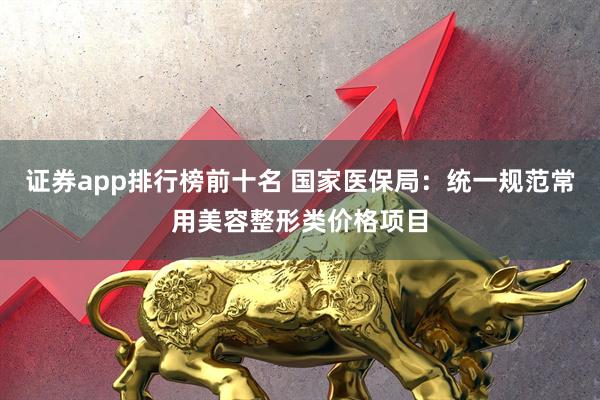 证券app排行榜前十名 国家医保局：统一规范常用美容整形类价格项目