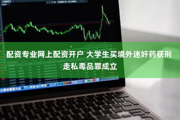 配资专业网上配资开户 大学生买境外迷奸药获刑 走私毒品罪成立