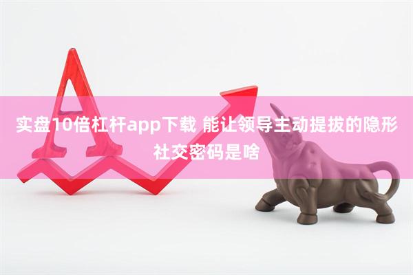 实盘10倍杠杆app下载 能让领导主动提拔的隐形社交密码是啥