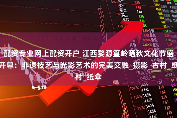 配资专业网上配资开户 江西婺源篁岭晒秋文化节盛大开幕：非遗技艺与光影艺术的完美交融_摄影_古村_纸伞