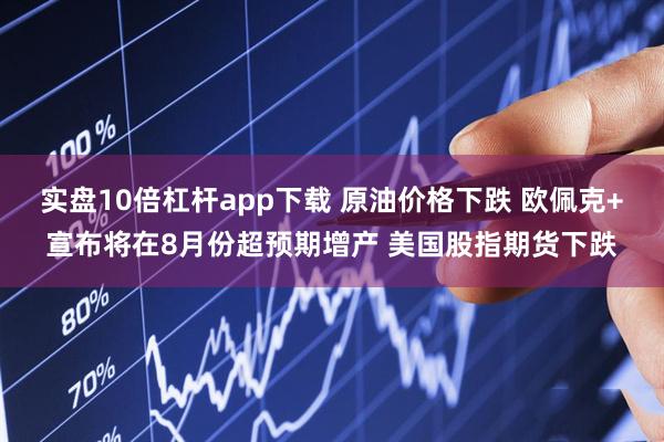 实盘10倍杠杆app下载 原油价格下跌 欧佩克+宣布将在8月份超预期增产 美国股指期货下跌