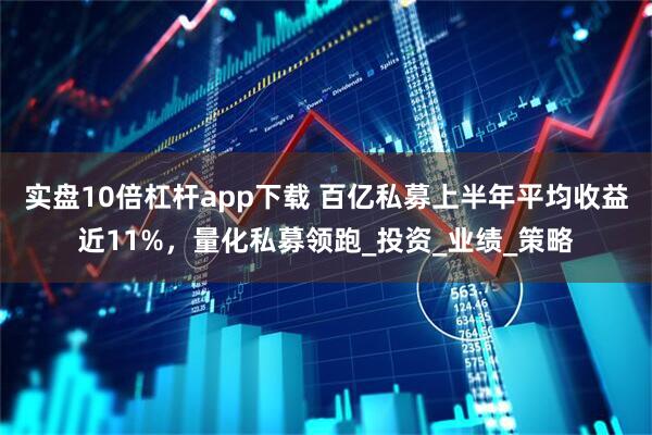 实盘10倍杠杆app下载 百亿私募上半年平均收益近11%，量化私募领跑_投资_业绩_策略