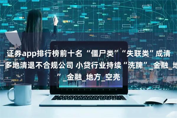 证券app排行榜前十名 “僵尸类”“失联类”成清理重点——多地清退不合规公司 小贷行业持续“洗牌”_金融_地方_空壳