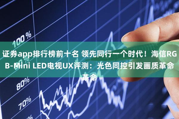 证券app排行榜前十名 领先同行一个时代！海信RGB-Mini LED电视UX评测：光色同控引发画质革命