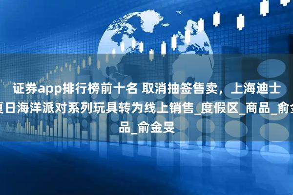 证券app排行榜前十名 取消抽签售卖，上海迪士尼夏日海洋派对系列玩具转为线上销售_度假区_商品_俞金旻