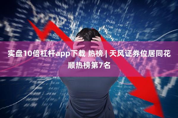 实盘10倍杠杆app下载 热榜 | 天风证券位居同花顺热榜第7名