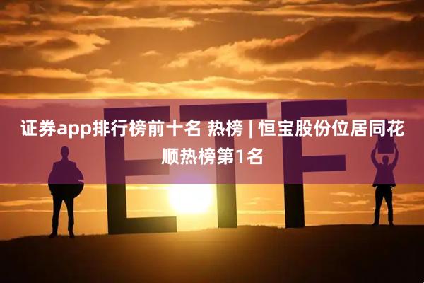 证券app排行榜前十名 热榜 | 恒宝股份位居同花顺热榜第1名