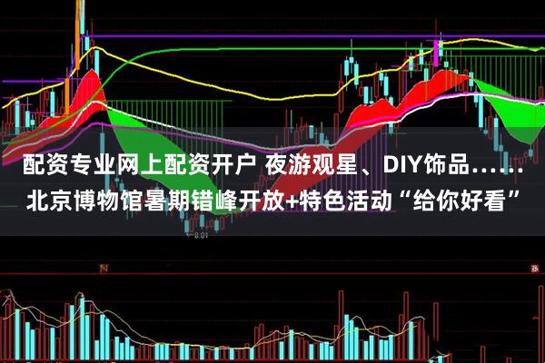 配资专业网上配资开户 夜游观星、DIY饰品……北京博物馆暑期错峰开放+特色活动“给你好看”