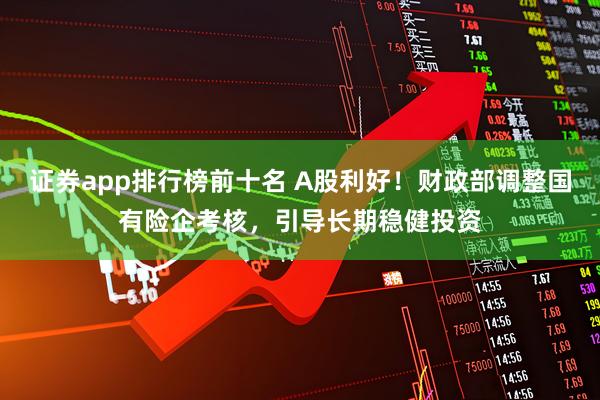 证券app排行榜前十名 A股利好！财政部调整国有险企考核，引导长期稳健投资
