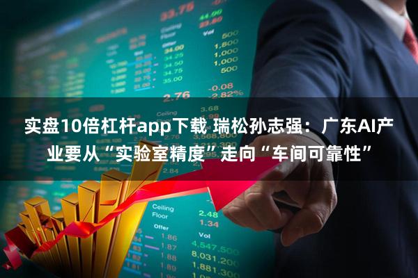 实盘10倍杠杆app下载 瑞松孙志强：广东AI产业要从“实验室精度”走向“车间可靠性”