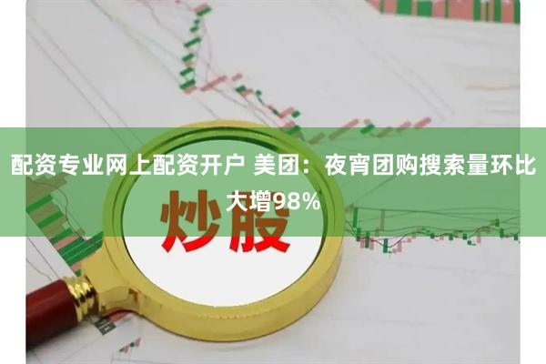 配资专业网上配资开户 美团：夜宵团购搜索量环比大增98%