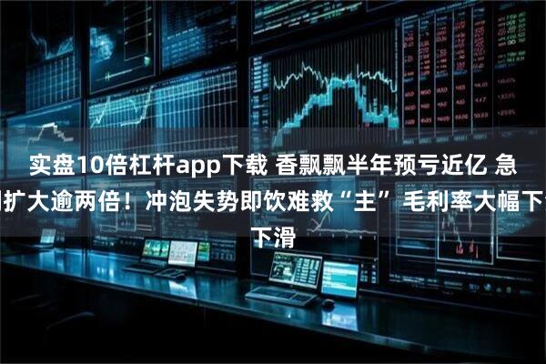 实盘10倍杠杆app下载 香飘飘半年预亏近亿 急剧扩大逾两倍！冲泡失势即饮难救“主” 毛利率大幅下滑