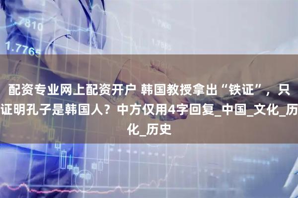 配资专业网上配资开户 韩国教授拿出“铁证”，只为证明孔子是韩国人？中方仅用4字回复_中国_文化_历史