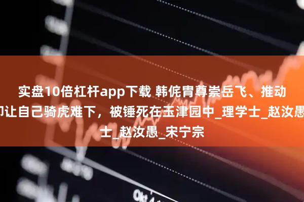 实盘10倍杠杆app下载 韩侂胄尊崇岳飞、推动北伐，却让自己骑虎难下，被锤死在玉津园中_理学士_赵汝愚_宋宁宗