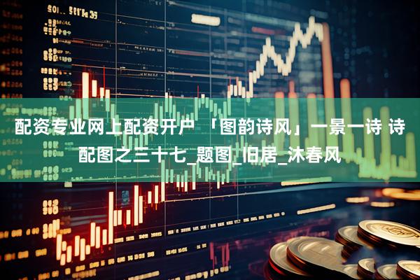 配资专业网上配资开户 「图韵诗风」一景一诗 诗配图之三十七_题图_旧居_沐春风