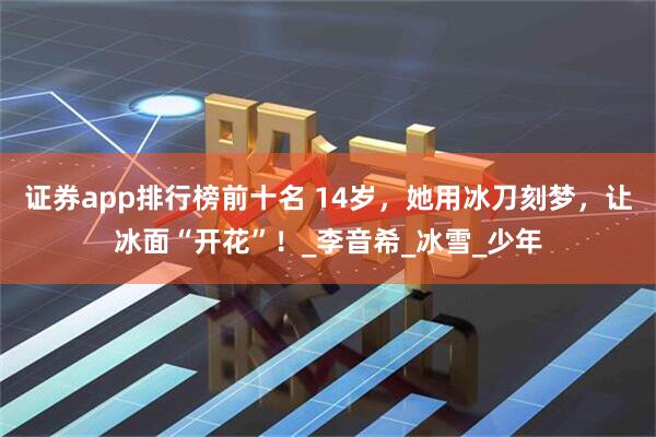 证券app排行榜前十名 14岁，她用冰刀刻梦，让冰面“开花”！_李音希_冰雪_少年