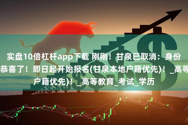 实盘10倍杠杆app下载 刚刚！甘泉已取消：身份证61开头的居民恭喜了！即日起开始报名(甘泉本地户籍优先)！_高等教育_考试_学历