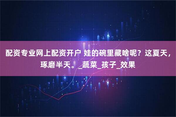 配资专业网上配资开户 娃的碗里藏啥呢？这夏天，琢磨半天。_蔬菜_孩子_效果