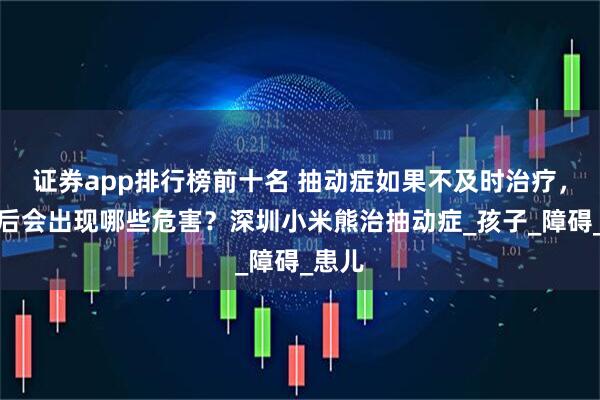 证券app排行榜前十名 抽动症如果不及时治疗，成年后会出现哪些危害？深圳小米熊治抽动症_孩子_障碍_患儿