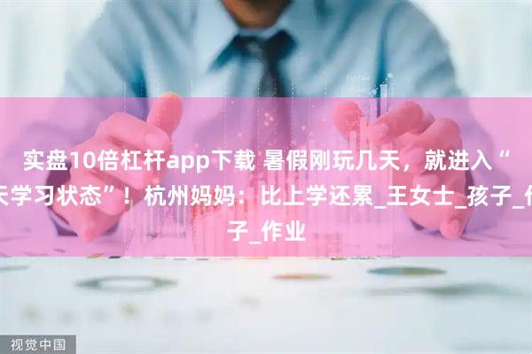 实盘10倍杠杆app下载 暑假刚玩几天，就进入“全天学习状态”！杭州妈妈：比上学还累_王女士_孩子_作业