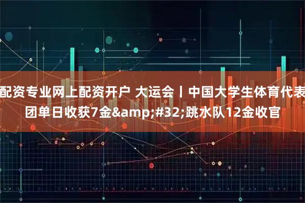 配资专业网上配资开户 大运会丨中国大学生体育代表团单日收获7金&#32;跳水队12金收官