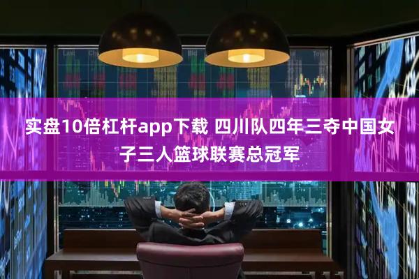 实盘10倍杠杆app下载 四川队四年三夺中国女子三人篮球联赛总冠军