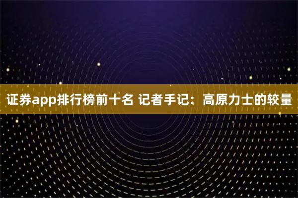 证券app排行榜前十名 记者手记：高原力士的较量